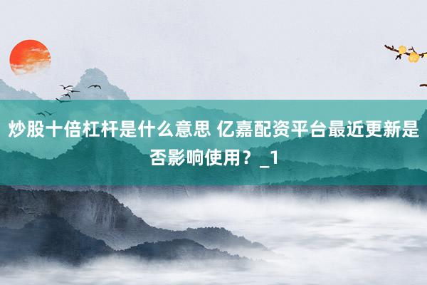 炒股十倍杠杆是什么意思 亿嘉配资平台最近更新是否影响使用？_1