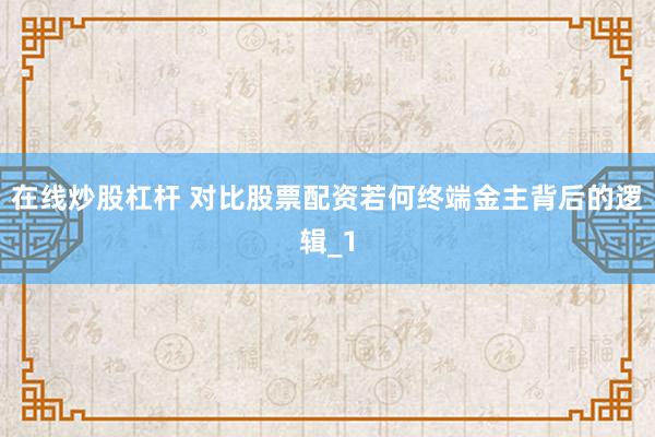 在线炒股杠杆 对比股票配资若何终端金主背后的逻辑_1