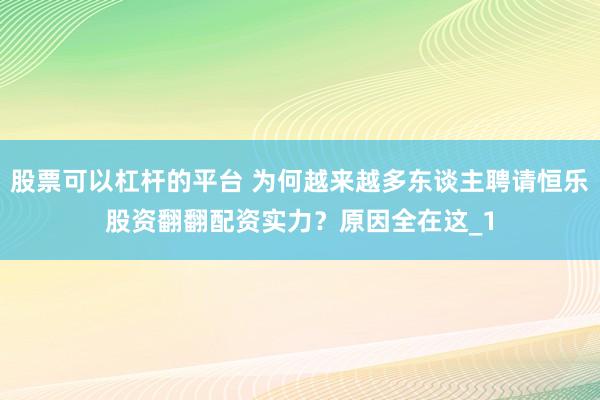 股票可以杠杆的平台 为何越来越多东谈主聘请恒乐股资翻翻配资实力？原因全在这_1
