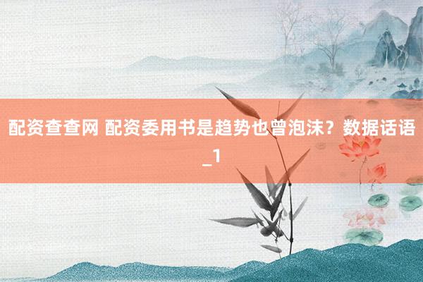配资查查网 配资委用书是趋势也曾泡沫？数据话语_1