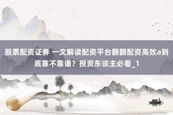 股票配资证券 一文解读配资平台翻翻配资高效a到底靠不靠谱？投资东谈主必看_1