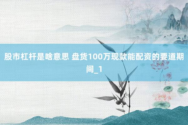 股市杠杆是啥意思 盘货100万现款能配资的要道期间_1