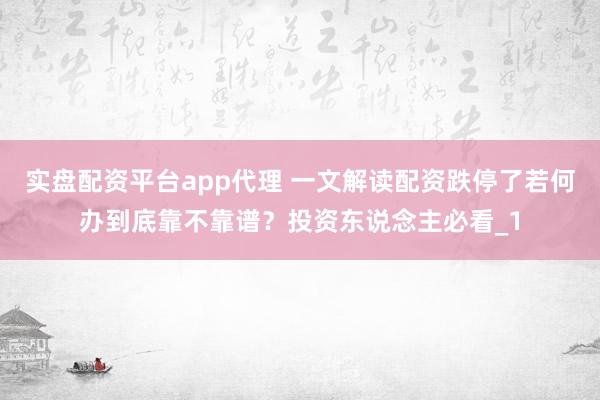 实盘配资平台app代理 一文解读配资跌停了若何办到底靠不靠谱？投资东说念主必看_1