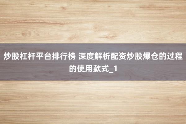 炒股杠杆平台排行榜 深度解析配资炒股爆仓的过程的使用款式_1