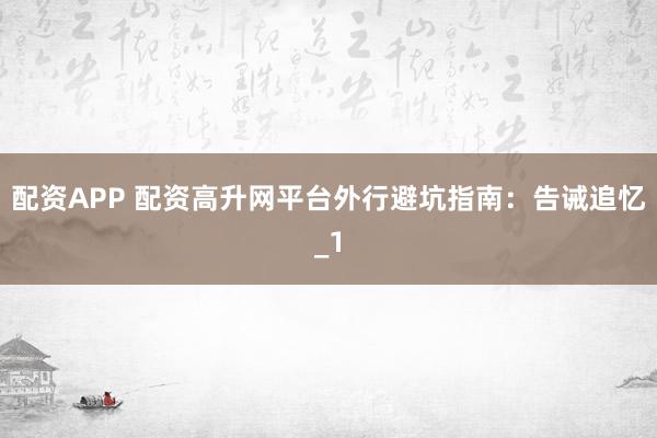 配资APP 配资高升网平台外行避坑指南：告诫追忆_1