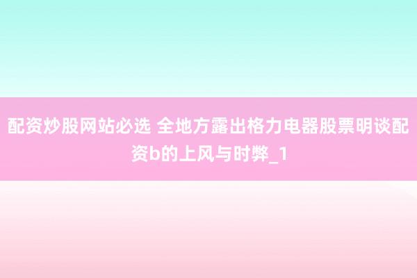 配资炒股网站必选 全地方露出格力电器股票明谈配资b的上风与时弊_1