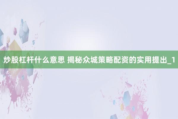 炒股杠杆什么意思 揭秘众城策略配资的实用提出_1