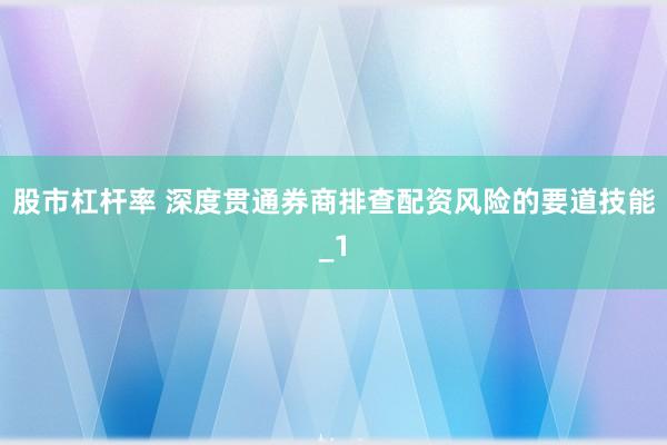 股市杠杆率 深度贯通券商排查配资风险的要道技能_1