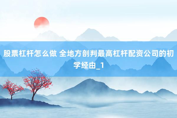股票杠杆怎么做 全地方剖判最高杠杆配资公司的初学经由_1