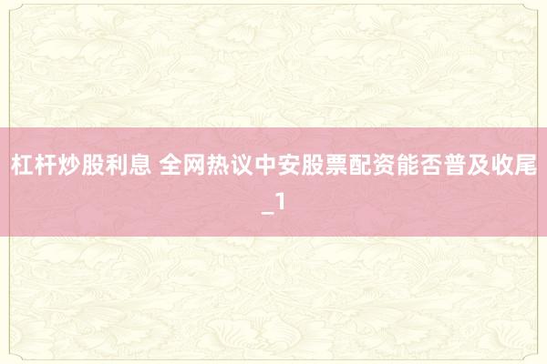 杠杆炒股利息 全网热议中安股票配资能否普及收尾_1