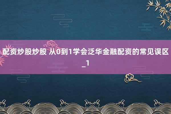配资炒股炒股 从0到1学会泛华金融配资的常见误区_1