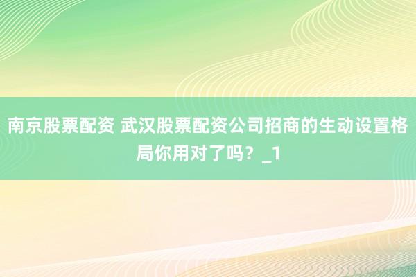 南京股票配资 武汉股票配资公司招商的生动设置格局你用对了吗？_1