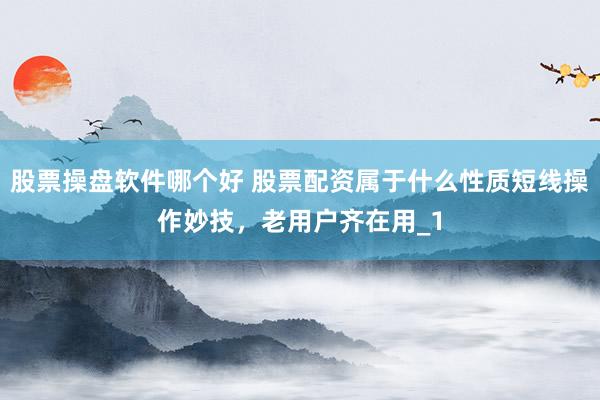 股票操盘软件哪个好 股票配资属于什么性质短线操作妙技，老用户齐在用_1