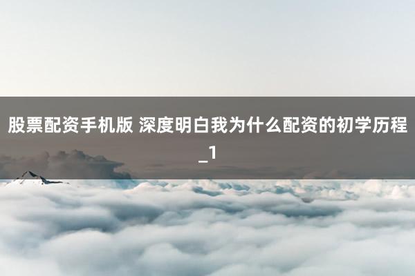 股票配资手机版 深度明白我为什么配资的初学历程_1