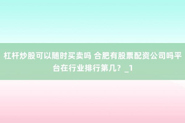 杠杆炒股可以随时买卖吗 合肥有股票配资公司吗平台在行业排行第几？_1