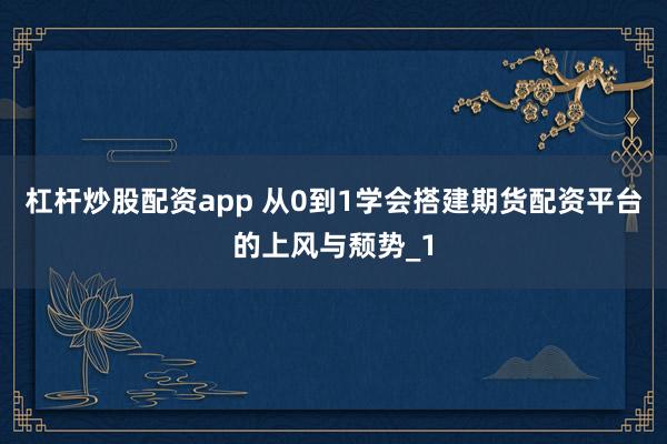 杠杆炒股配资app 从0到1学会搭建期货配资平台的上风与颓势_1