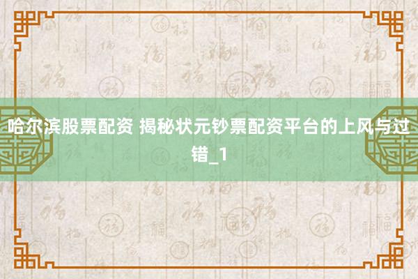 哈尔滨股票配资 揭秘状元钞票配资平台的上风与过错_1