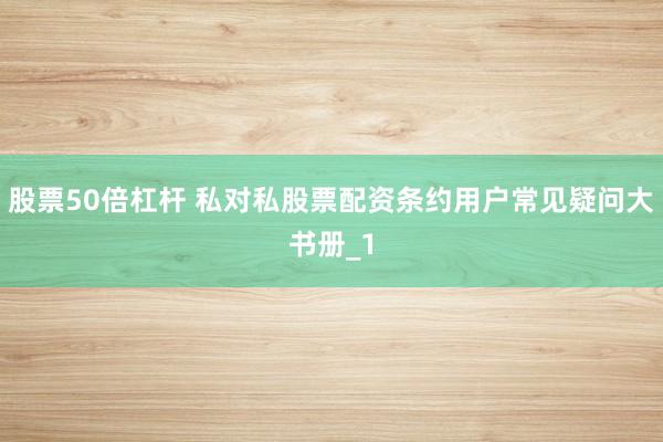 股票50倍杠杆 私对私股票配资条约用户常见疑问大书册_1