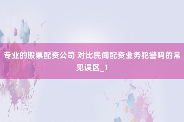 专业的股票配资公司 对比民间配资业务犯警吗的常见误区_1