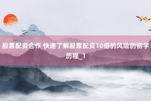 股票配资合作 快速了解股票配资10倍的风险的初学历程_1