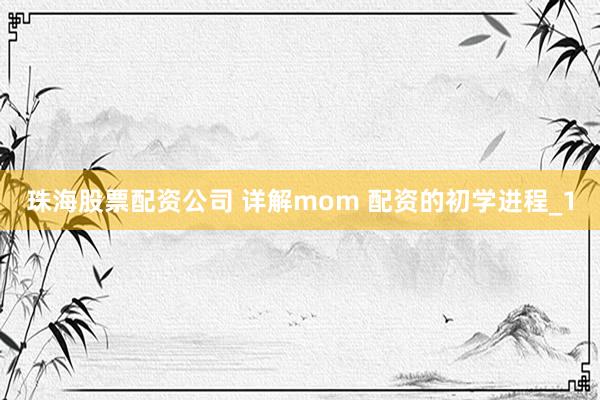 珠海股票配资公司 详解mom 配资的初学进程_1