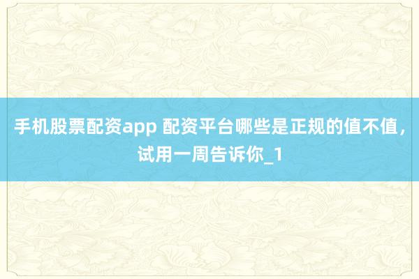 手机股票配资app 配资平台哪些是正规的值不值，试用一周告诉你_1