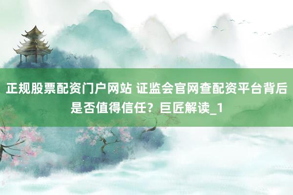 正规股票配资门户网站 证监会官网查配资平台背后是否值得信任？巨匠解读_1