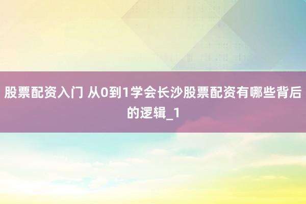 股票配资入门 从0到1学会长沙股票配资有哪些背后的逻辑_1