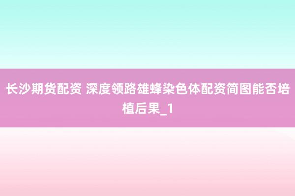 长沙期货配资 深度领路雄蜂染色体配资简图能否培植后果_1
