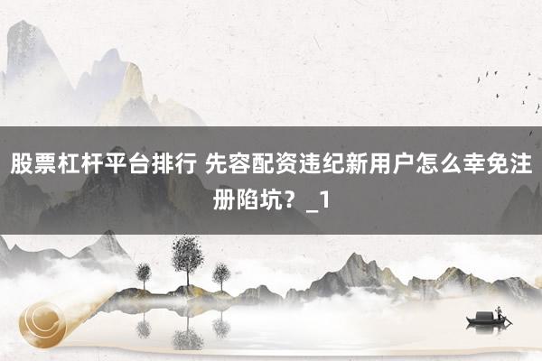 股票杠杆平台排行 先容配资违纪新用户怎么幸免注册陷坑？_1