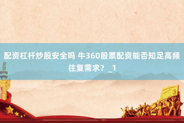 配资杠杆炒股安全吗 牛360股票配资能否知足高频往复需求？_1