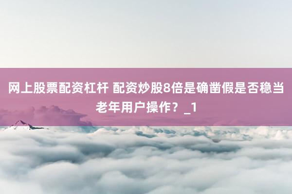 网上股票配资杠杆 配资炒股8倍是确凿假是否稳当老年用户操作？_1