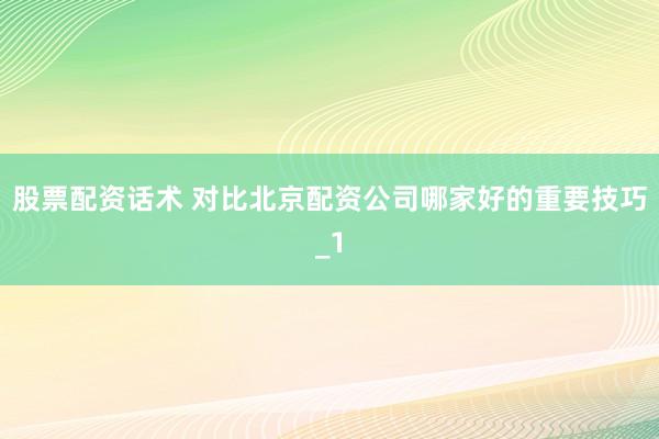 股票配资话术 对比北京配资公司哪家好的重要技巧_1