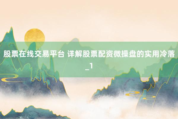 股票在线交易平台 详解股票配资微操盘的实用冷落_1