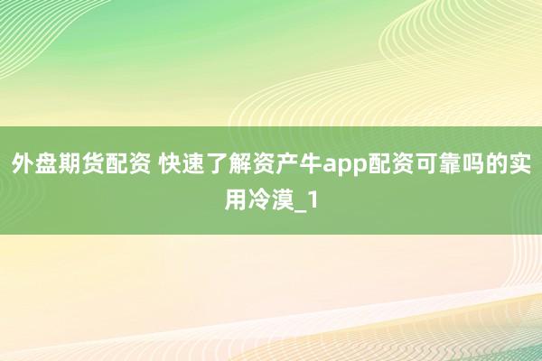 外盘期货配资 快速了解资产牛app配资可靠吗的实用冷漠_1