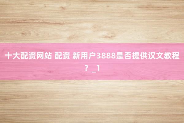 十大配资网站 配资 新用户3888是否提供汉文教程？_1