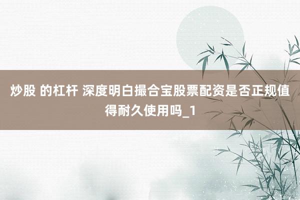 炒股 的杠杆 深度明白撮合宝股票配资是否正规值得耐久使用吗_1