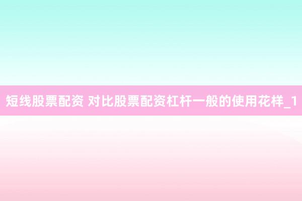 短线股票配资 对比股票配资杠杆一般的使用花样_1