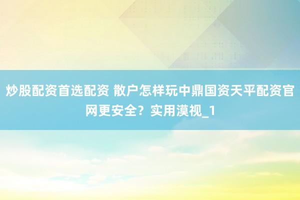 炒股配资首选配资 散户怎样玩中鼎国资天平配资官网更安全？实用漠视_1