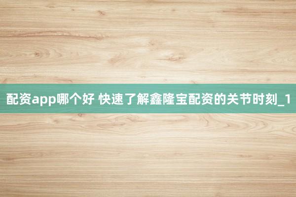 配资app哪个好 快速了解鑫隆宝配资的关节时刻_1