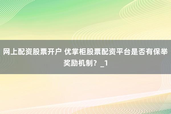 网上配资股票开户 优掌柜股票配资平台是否有保举奖励机制？_1