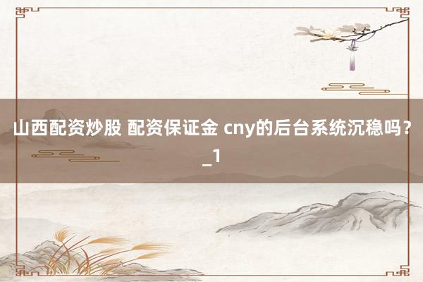 山西配资炒股 配资保证金 cny的后台系统沉稳吗？_1