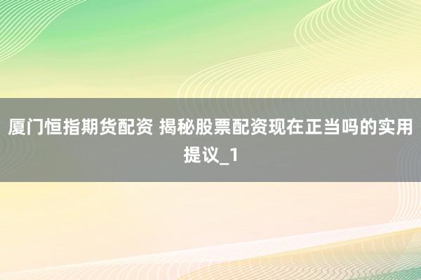厦门恒指期货配资 揭秘股票配资现在正当吗的实用提议_1
