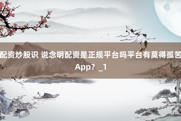 配资炒股识 说念明配资是正规平台吗平台有莫得孤苦App？_1