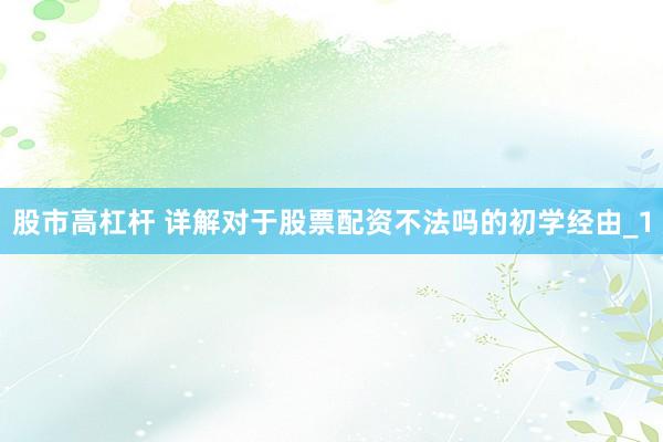 股市高杠杆 详解对于股票配资不法吗的初学经由_1