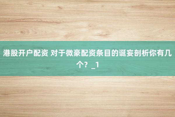港股开户配资 对于微豪配资条目的诞妄剖析你有几个？_1