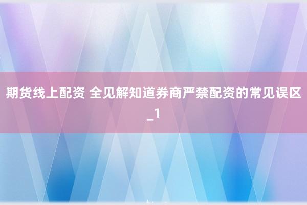 期货线上配资 全见解知道券商严禁配资的常见误区_1
