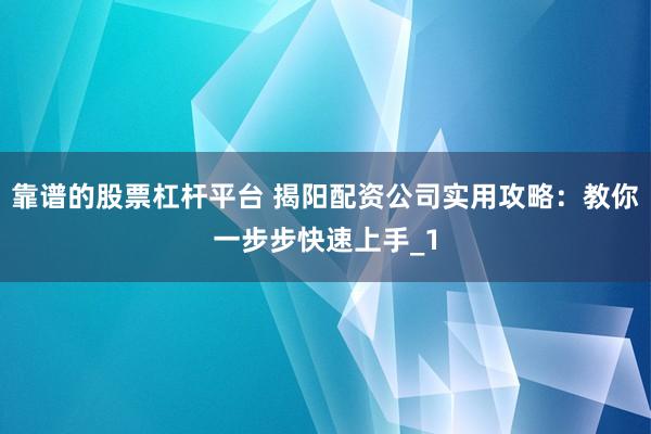 靠谱的股票杠杆平台 揭阳配资公司实用攻略：教你一步步快速上手_1