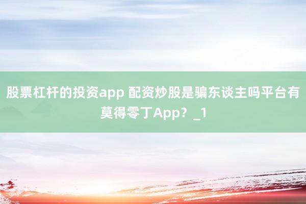 股票杠杆的投资app 配资炒股是骗东谈主吗平台有莫得零丁App?_1