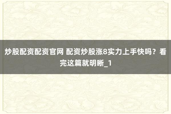 炒股配资配资官网 配资炒股涨8实力上手快吗？看完这篇就明晰_1